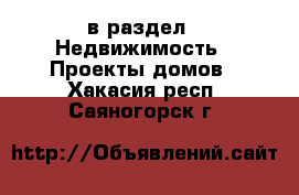  в раздел : Недвижимость » Проекты домов . Хакасия респ.,Саяногорск г.